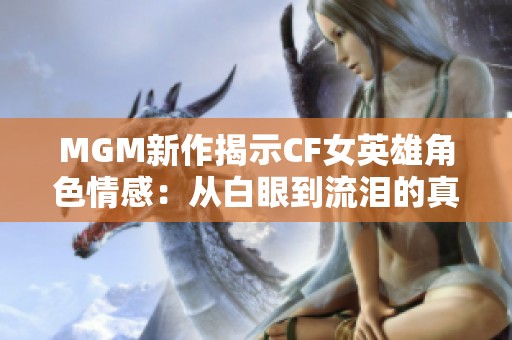 MGM新作揭示CF女英雄角色情感：从白眼到流泪的真实表达