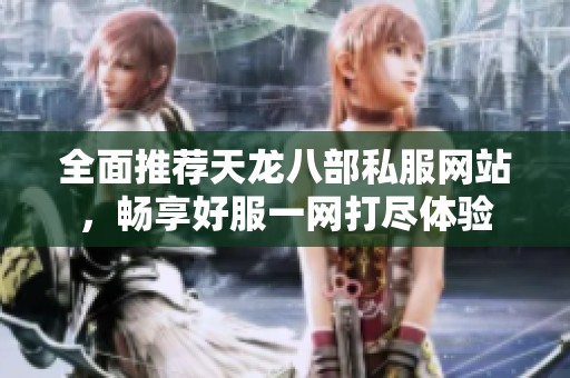 全面推荐天龙八部私服网站，畅享好服一网打尽体验