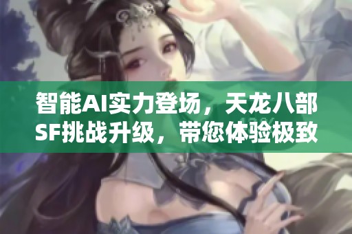 智能AI实力登场，天龙八部SF挑战升级，带您体验极致游戏乐趣