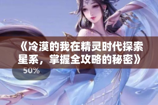 《冷漠的我在精灵时代探索星系，掌握全攻略的秘密》