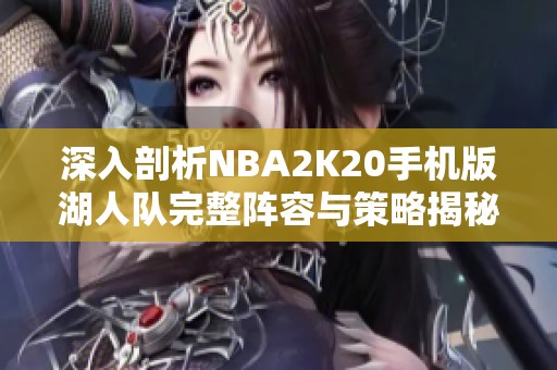 深入剖析NBA2K20手机版湖人队完整阵容与策略揭秘