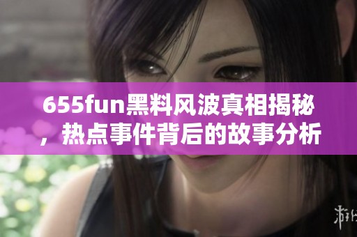 655fun黑料风波真相揭秘，热点事件背后的故事分析