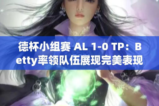 德杯小组赛 AL 1-0 TP：Betty率领队伍展现完美表现
