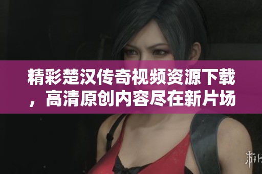 精彩楚汉传奇视频资源下载，高清原创内容尽在新片场