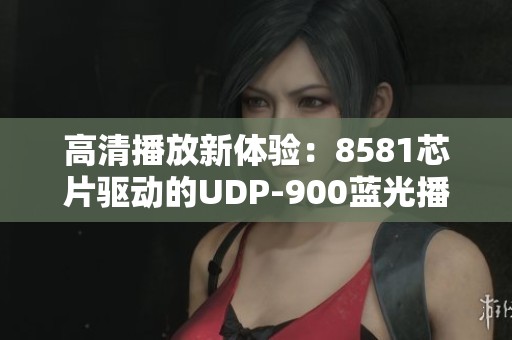 高清播放新体验：8581芯片驱动的UDP-900蓝光播放器试玩评测