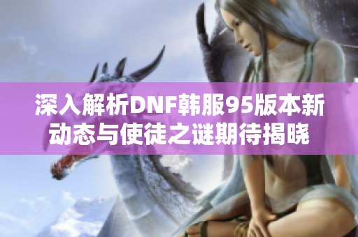 深入解析DNF韩服95版本新动态与使徒之谜期待揭晓