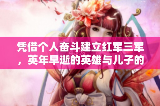 凭借个人奋斗建立红军三军，英年早逝的英雄与儿子的辉煌成就