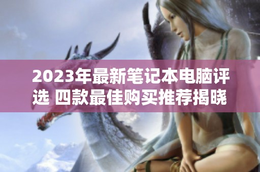 2023年最新笔记本电脑评选 四款最佳购买推荐揭晓