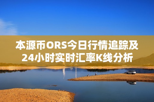 本源币ORS今日行情追踪及24小时实时汇率K线分析