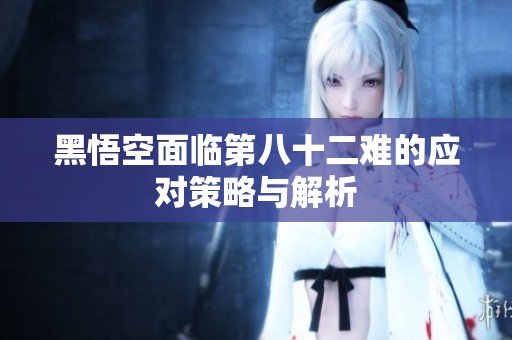 黑悟空面临第八十二难的应对策略与解析