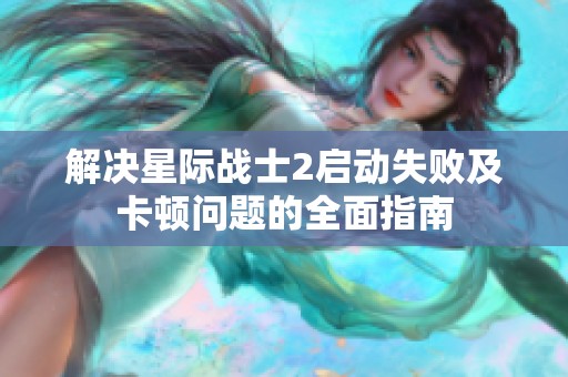 解决星际战士2启动失败及卡顿问题的全面指南