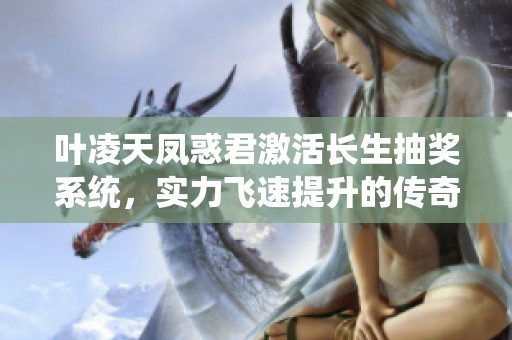 叶凌天凤惑君激活长生抽奖系统，实力飞速提升的传奇之路