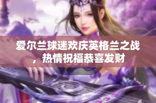 爱尔兰球迷欢庆英格兰之战，热情祝福恭喜发财
