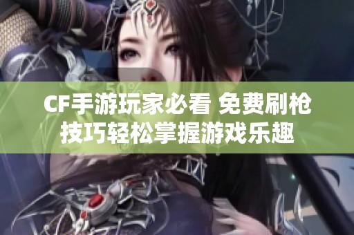 CF手游玩家必看 免费刷枪技巧轻松掌握游戏乐趣