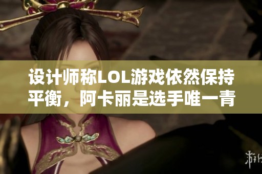 设计师称LOL游戏依然保持平衡，阿卡丽是选手唯一青睐的刺客