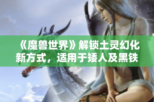 《魔兽世界》解锁土灵幻化新方式，适用于矮人及黑铁矮人