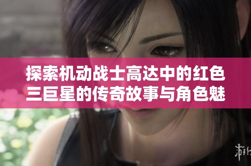 探索机动战士高达中的红色三巨星的传奇故事与角色魅力