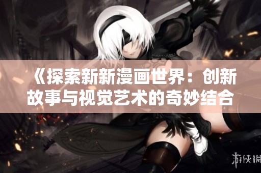 《探索新新漫画世界：创新故事与视觉艺术的奇妙结合》