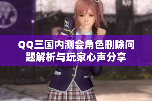 QQ三国内测会角色删除问题解析与玩家心声分享