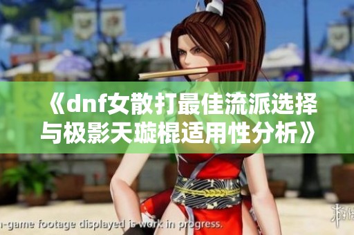 《dnf女散打最佳流派选择与极影天璇棍适用性分析》