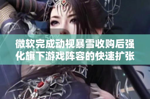 微软完成动视暴雪收购后强化旗下游戏阵容的快速扩张