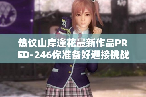 热议山岸逢花最新作品PRED-246你准备好迎接挑战了吗