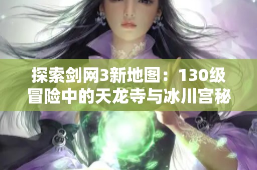探索剑网3新地图：130级冒险中的天龙寺与冰川宫秘密