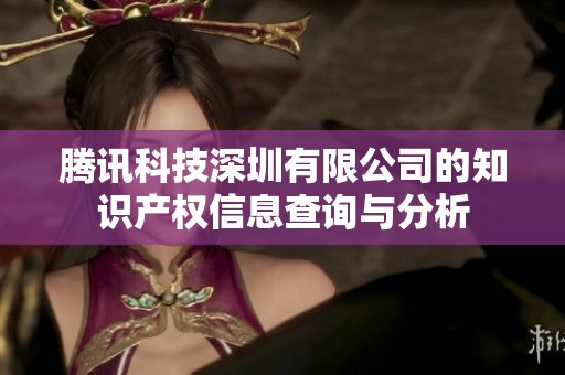 腾讯科技深圳有限公司的知识产权信息查询与分析