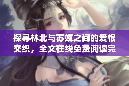 探寻林北与苏婉之间的爱恨交织，全文在线免费阅读完整版小说