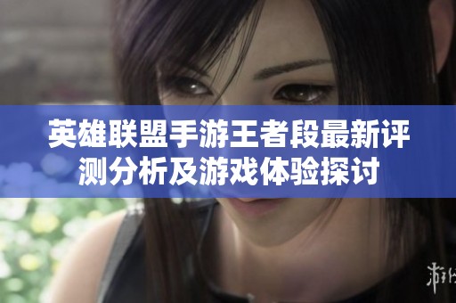 英雄联盟手游王者段最新评测分析及游戏体验探讨
