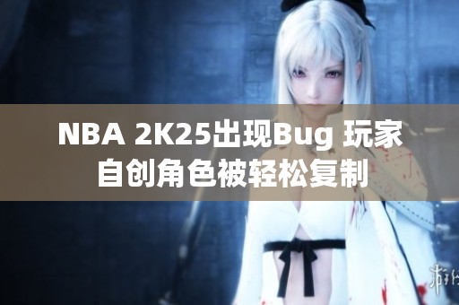 NBA 2K25出现Bug 玩家自创角色被轻松复制