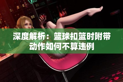 深度解析：篮球扣篮时附带动作如何不算违例