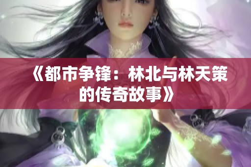《都市争锋：林北与林天策的传奇故事》