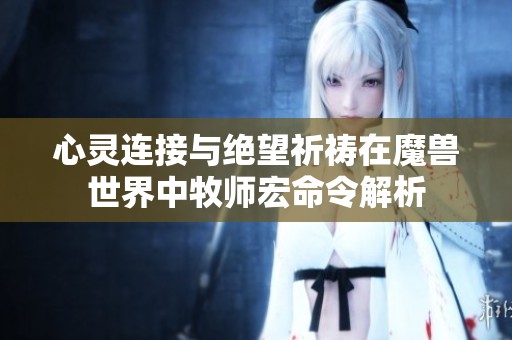 心灵连接与绝望祈祷在魔兽世界中牧师宏命令解析