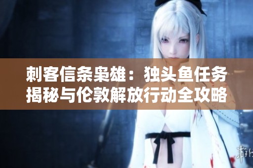 刺客信条枭雄：独头鱼任务揭秘与伦敦解放行动全攻略