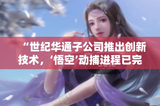 “世纪华通子公司推出创新技术，‘悟空’动捕进程已完成三分之二”