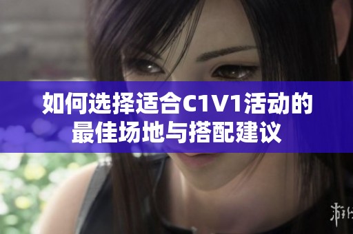 如何选择适合C1V1活动的最佳场地与搭配建议