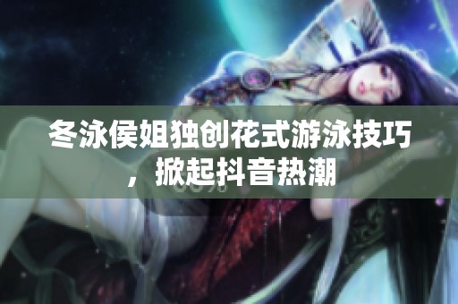 冬泳侯姐独创花式游泳技巧，掀起抖音热潮
