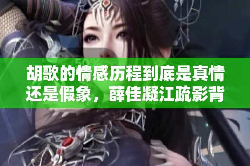 胡歌的情感历程到底是真情还是假象，薛佳凝江疏影背后秘密揭秘
