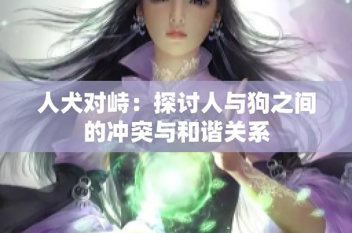 人犬对峙：探讨人与狗之间的冲突与和谐关系