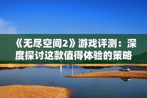 《无尽空间2》游戏评测：深度探讨这款值得体验的策略传奇