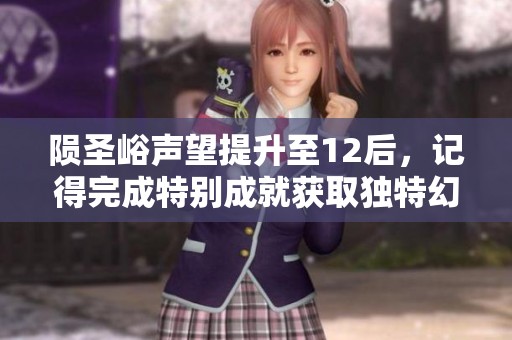 陨圣峪声望提升至12后，记得完成特别成就获取独特幻化奖励