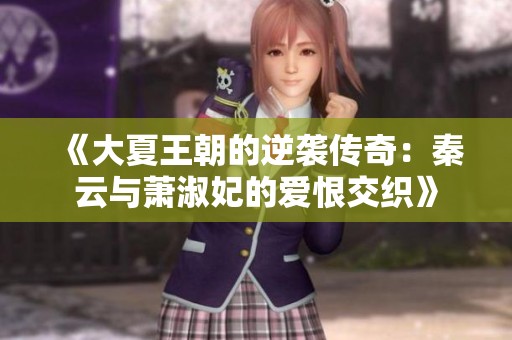 《大夏王朝的逆袭传奇：秦云与萧淑妃的爱恨交织》