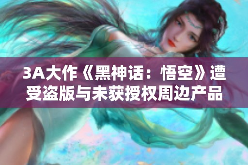 3A大作《黑神话：悟空》遭受盗版与未获授权周边产品泛滥问题分析