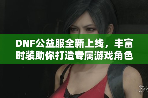 DNF公益服全新上线，丰富时装助你打造专属游戏角色