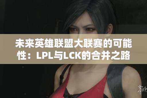 未来英雄联盟大联赛的可能性：LPL与LCK的合并之路