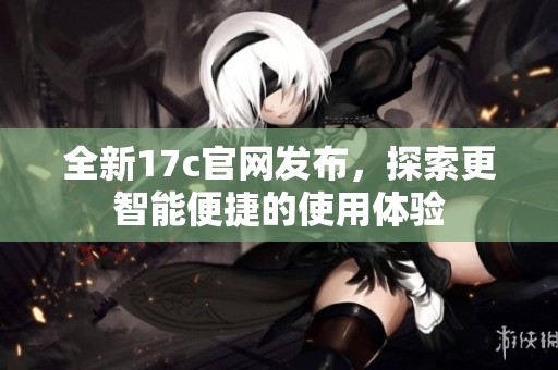 全新17c官网发布，探索更智能便捷的使用体验