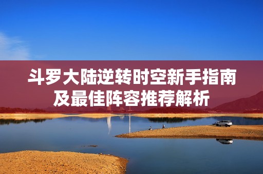 斗罗大陆逆转时空新手指南及最佳阵容推荐解析
