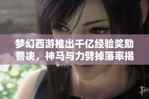 梦幻西游推出千亿经验奖励兽决，神马与力劈掉落率揭秘