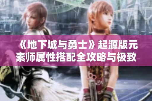 《地下城与勇士》起源版元素师属性搭配全攻略与极致输出技巧分析